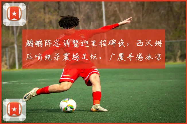 鹈鹕阵容调整迎里程碑夜，西汉姆压哨绝杀震撼足坛，广厦手感冰凉待德甲节点