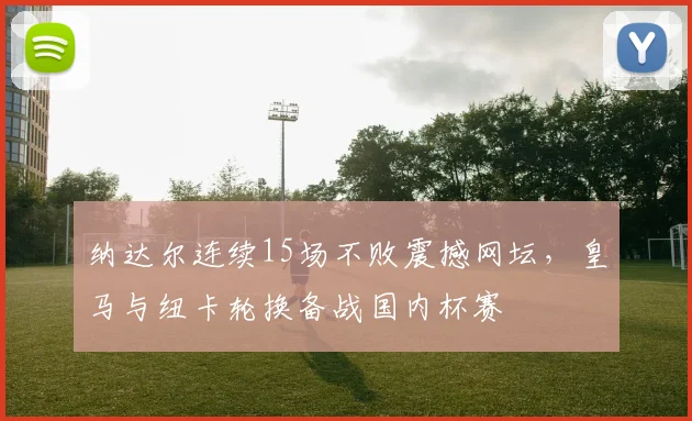 纳达尔连续15场不败震撼网坛，皇马与纽卡轮换备战国内杯赛