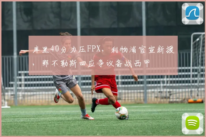 库里40分力压FPX,利物浦官宣新援,那不勒斯回应争议备战西甲